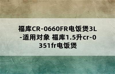 福库CR-0660FR电饭煲3L-适用对象 福库1.5升cr-0351fr电饭煲